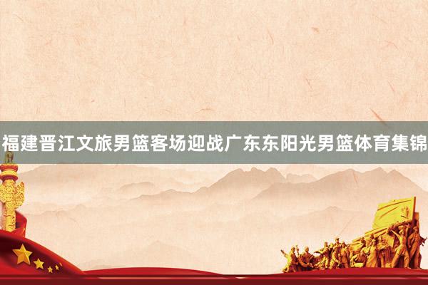 福建晋江文旅男篮客场迎战广东东阳光男篮体育集锦