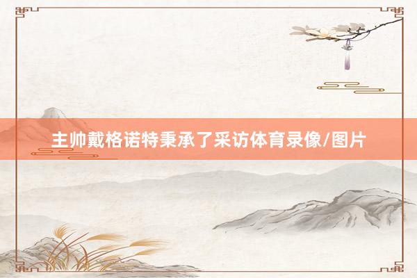 主帅戴格诺特秉承了采访体育录像/图片