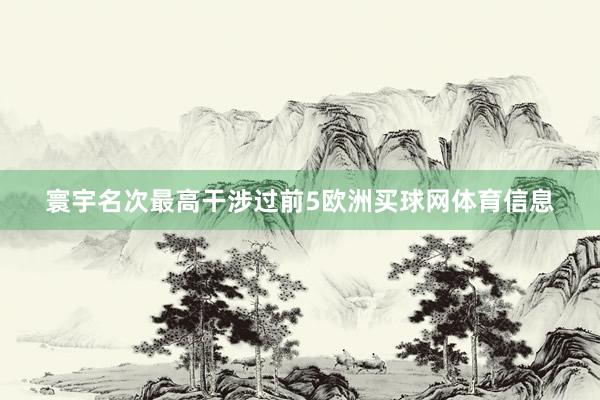 寰宇名次最高干涉过前5欧洲买球网体育信息
