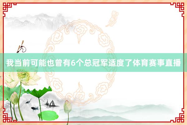 我当前可能也曾有6个总冠军适度了体育赛事直播