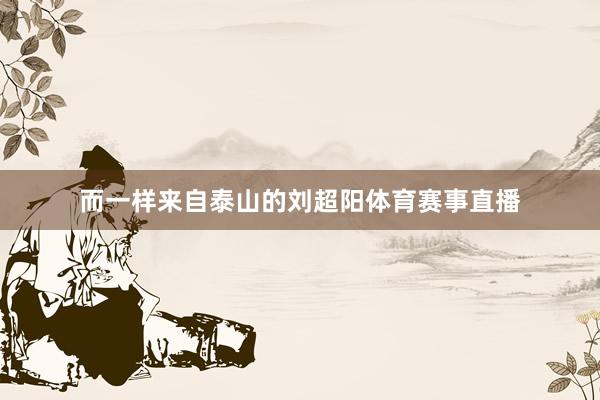 而一样来自泰山的刘超阳体育赛事直播