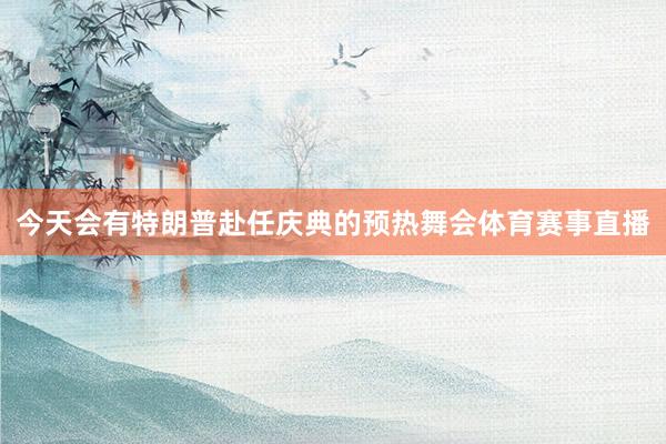 今天会有特朗普赴任庆典的预热舞会体育赛事直播