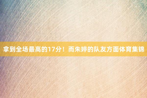 拿到全场最高的17分！而朱婷的队友方面体育集锦