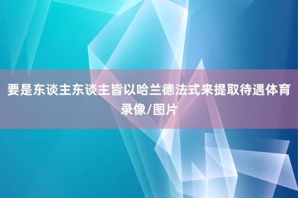 要是东谈主东谈主皆以哈兰德法式来提取待遇体育录像/图片