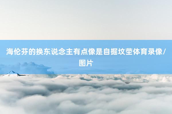 海伦芬的换东说念主有点像是自掘坟茔体育录像/图片