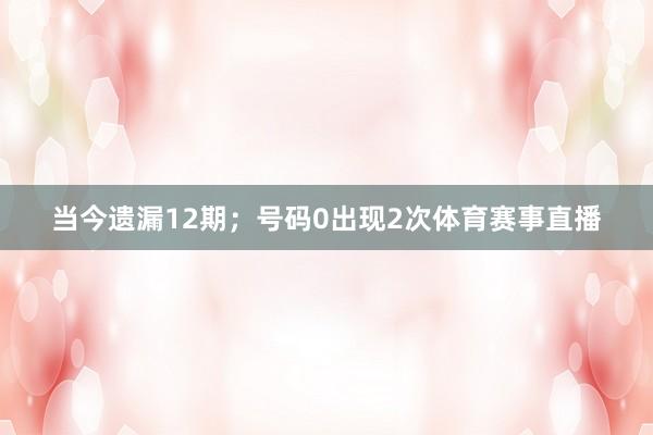 当今遗漏12期；号码0出现2次体育赛事直播