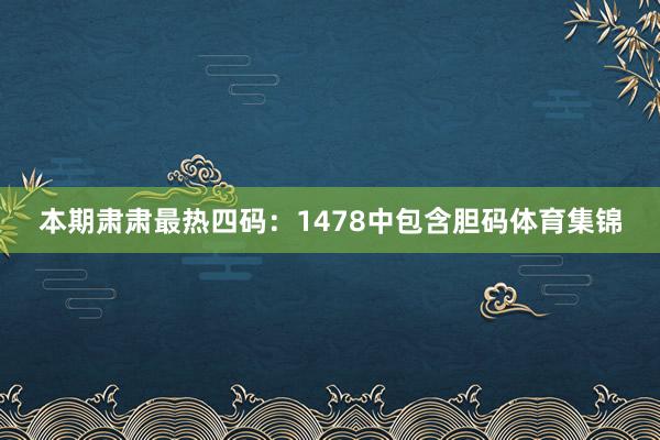 本期肃肃最热四码：1478中包含胆码体育集锦