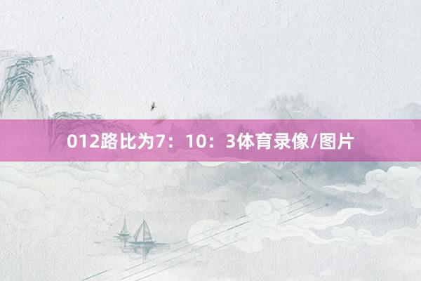 012路比为7：10：3体育录像/图片