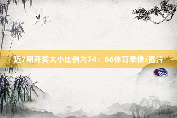近7期开奖大小比例为74：66体育录像/图片