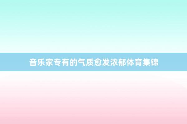 音乐家专有的气质愈发浓郁体育集锦