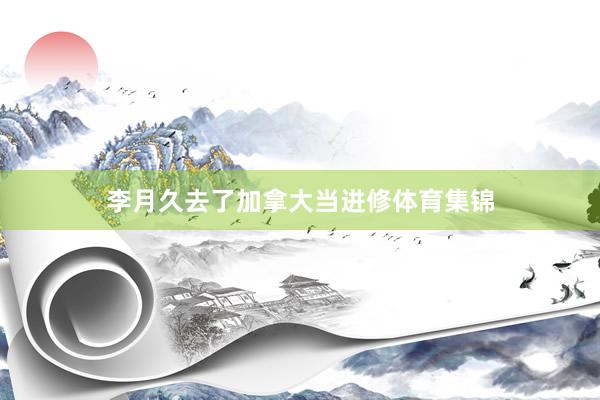 李月久去了加拿大当进修体育集锦