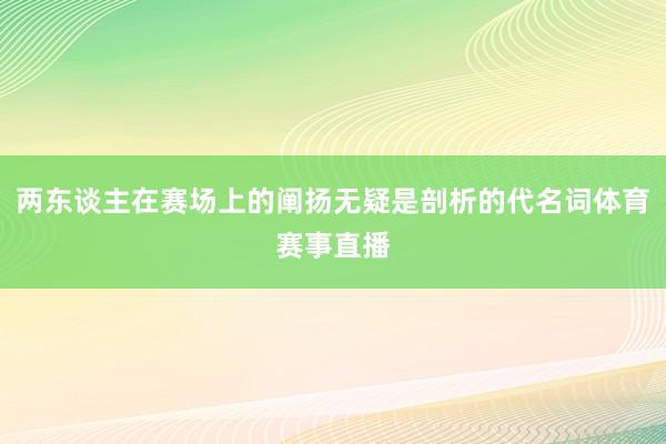 两东谈主在赛场上的阐扬无疑是剖析的代名词体育赛事直播