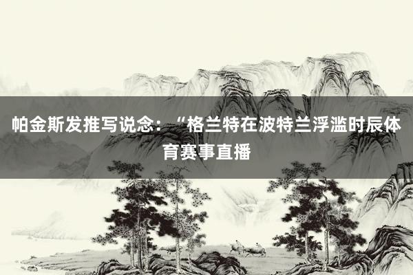 帕金斯发推写说念：“格兰特在波特兰浮滥时辰体育赛事直播