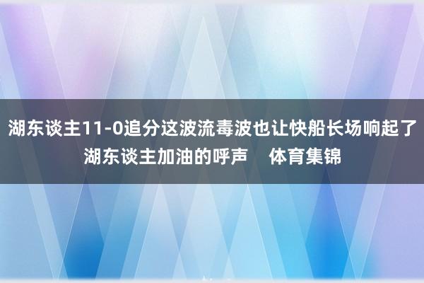 湖东谈主11-0追分这波流毒波也让快船长场响起了湖东谈主加油的呼声    体育集锦