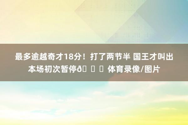 最多逾越奇才18分！打了两节半 国王才叫出本场初次暂停👀体育录像/图片