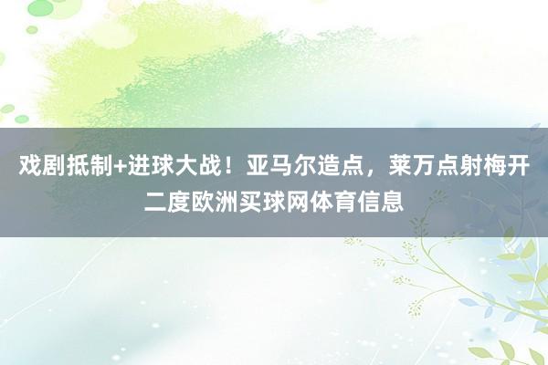 戏剧抵制+进球大战！亚马尔造点，莱万点射梅开二度欧洲买球网体育信息