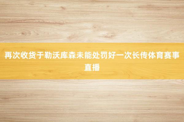 再次收货于勒沃库森未能处罚好一次长传体育赛事直播