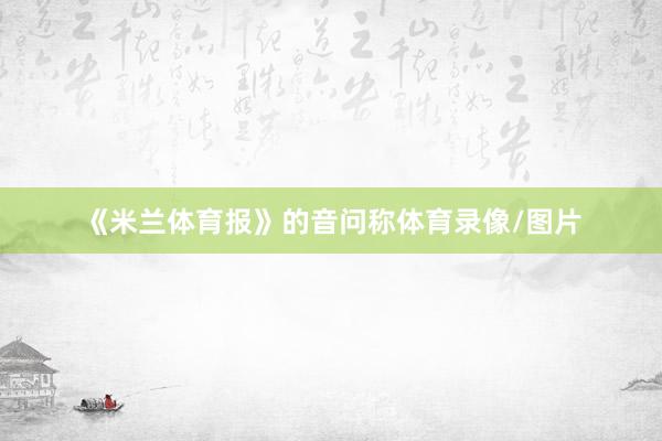 《米兰体育报》的音问称体育录像/图片