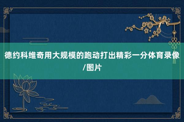 德约科维奇用大规模的跑动打出精彩一分体育录像/图片