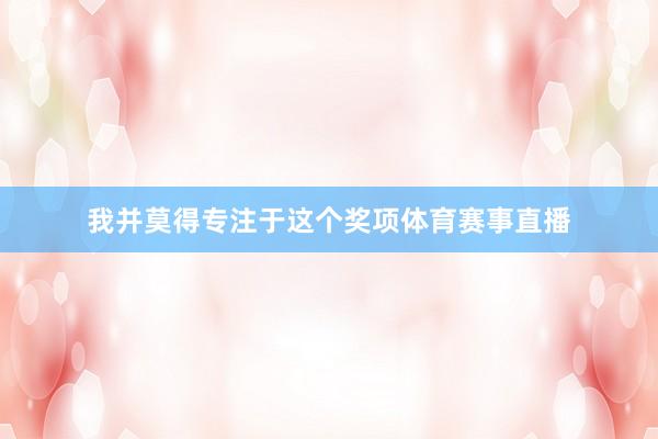 我并莫得专注于这个奖项体育赛事直播