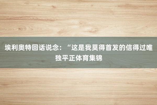 埃利奥特回话说念:“这是我莫得首发的信得过唯独平正体育集锦