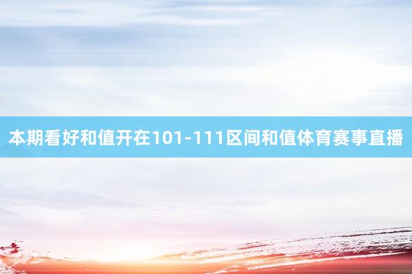 本期看好和值开在101-111区间和值体育赛事直播