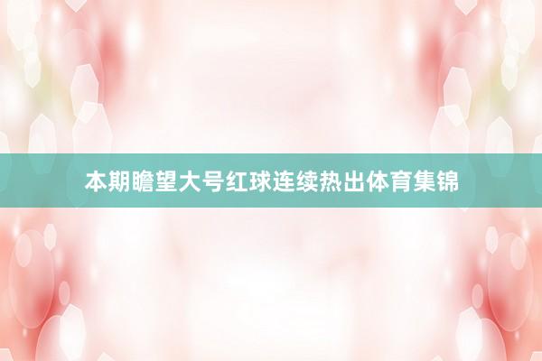 本期瞻望大号红球连续热出体育集锦