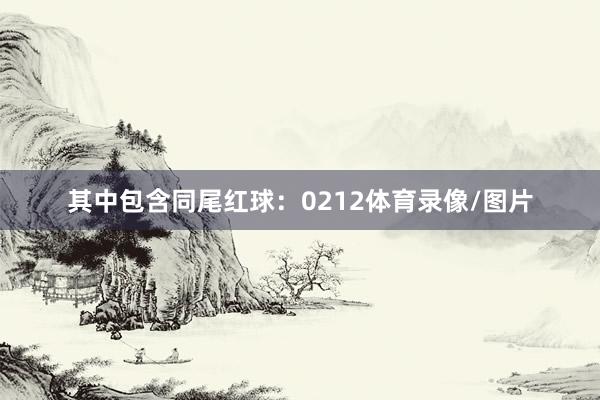 其中包含同尾红球：0212体育录像/图片