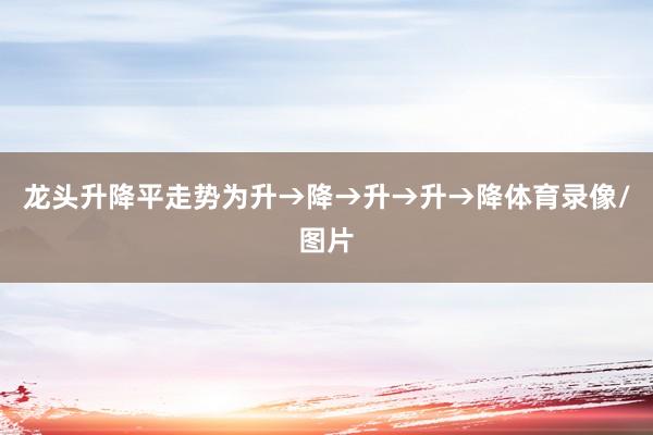 龙头升降平走势为升→降→升→升→降体育录像/图片