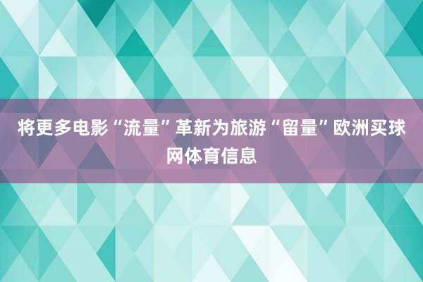 将更多电影“流量”革新为旅游“留量”欧洲买球网体育信息