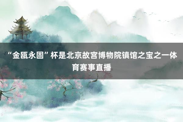 “金瓯永固”杯是北京故宫博物院镇馆之宝之一体育赛事直播
