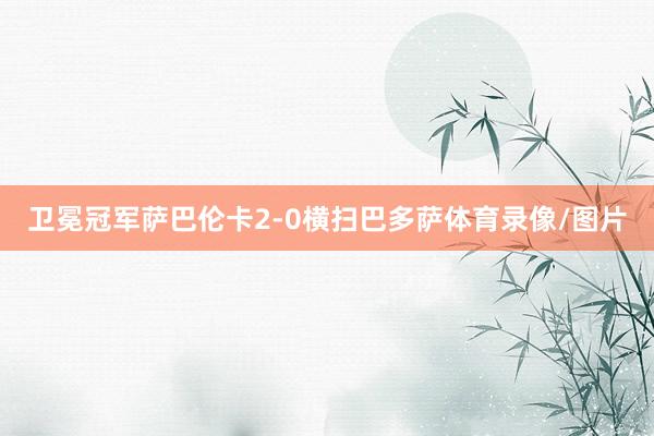 卫冕冠军萨巴伦卡2-0横扫巴多萨体育录像/图片