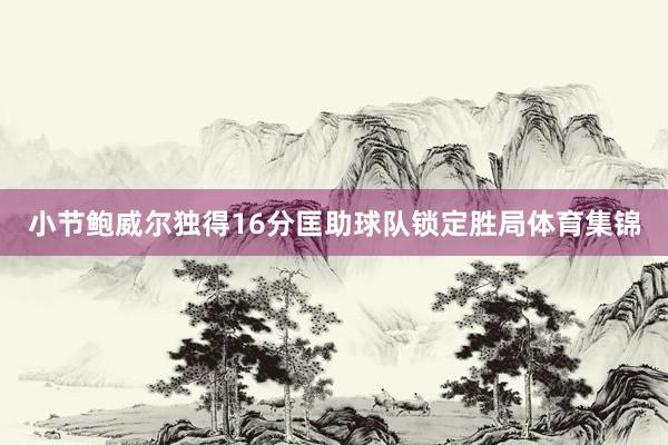 小节鲍威尔独得16分匡助球队锁定胜局体育集锦