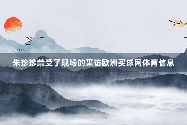 朱珍珍禁受了现场的采访欧洲买球网体育信息