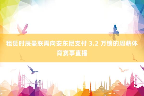 租赁时辰曼联需向安东尼支付 3.2 万镑的周薪体育赛事直播