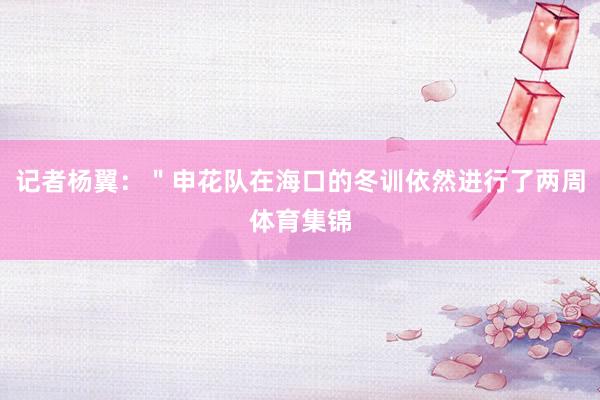 记者杨翼：＂申花队在海口的冬训依然进行了两周体育集锦