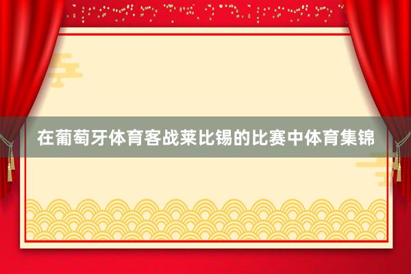 在葡萄牙体育客战莱比锡的比赛中体育集锦