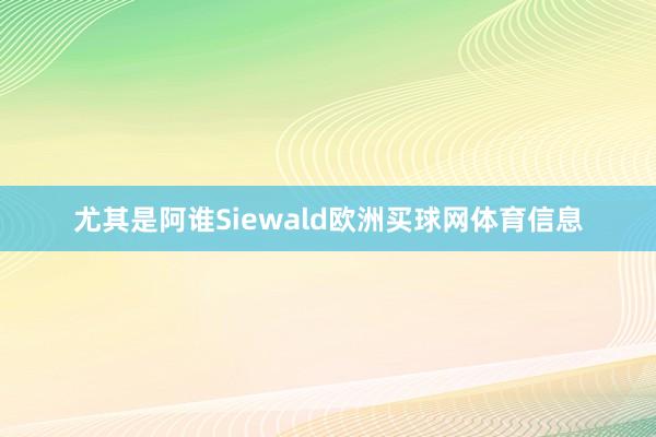 尤其是阿谁Siewald欧洲买球网体育信息