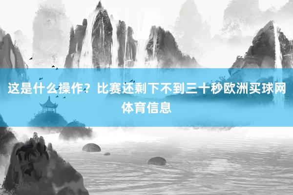 这是什么操作？比赛还剩下不到三十秒欧洲买球网体育信息