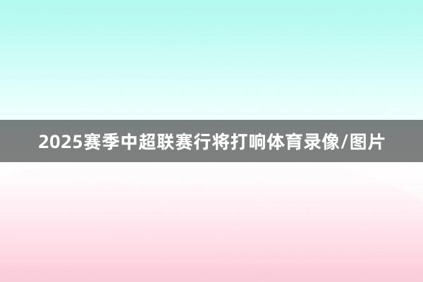 2025赛季中超联赛行将打响体育录像/图片