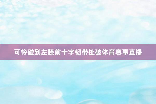 可怜碰到左膝前十字韧带扯破体育赛事直播