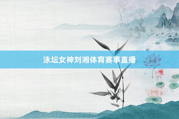 泳坛女神刘湘体育赛事直播