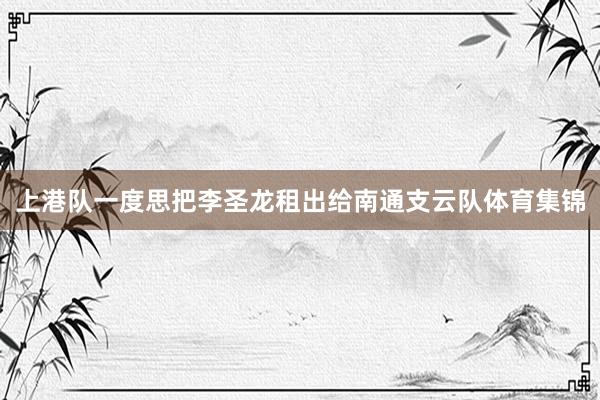 上港队一度思把李圣龙租出给南通支云队体育集锦