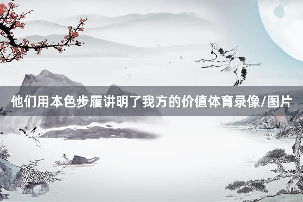 他们用本色步履讲明了我方的价值体育录像/图片
