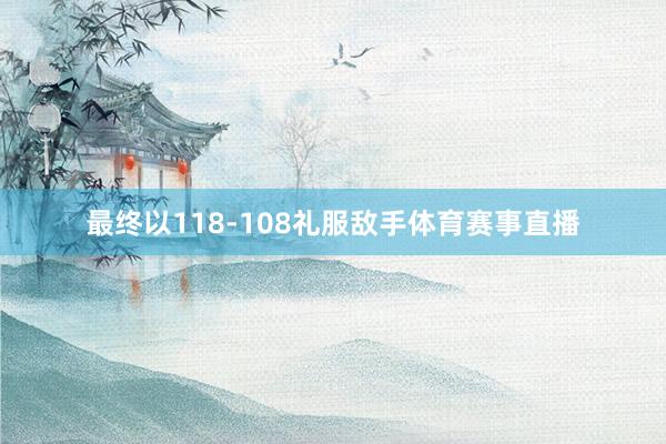 最终以118-108礼服敌手体育赛事直播