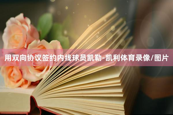 用双向协议签约内线球员凯勒-凯利体育录像/图片
