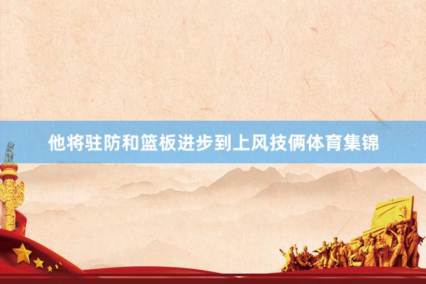 他将驻防和篮板进步到上风技俩体育集锦
