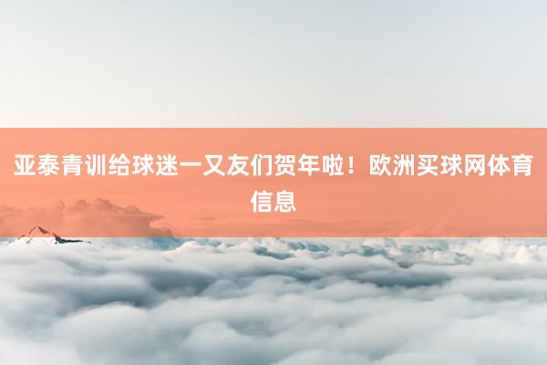 亚泰青训给球迷一又友们贺年啦！欧洲买球网体育信息