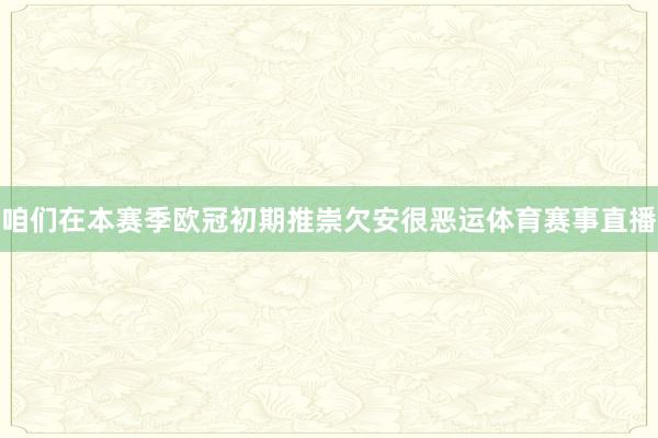 咱们在本赛季欧冠初期推崇欠安很恶运体育赛事直播