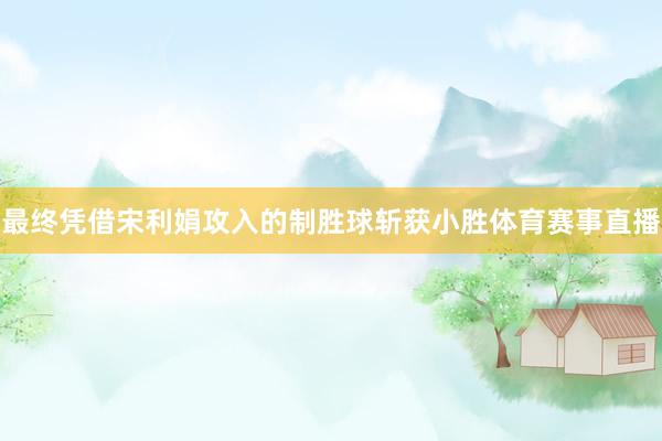 最终凭借宋利娟攻入的制胜球斩获小胜体育赛事直播